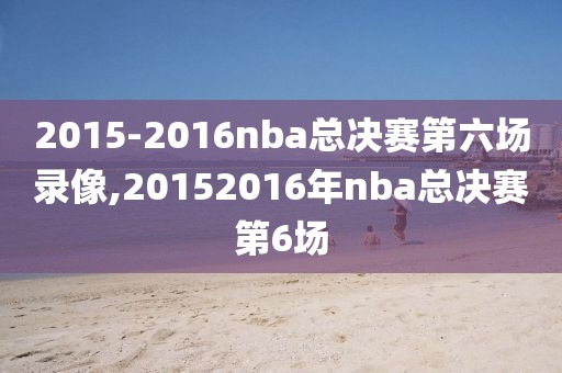 2015-2016nba总决赛第六场录像,20152016年nba总决赛第6场