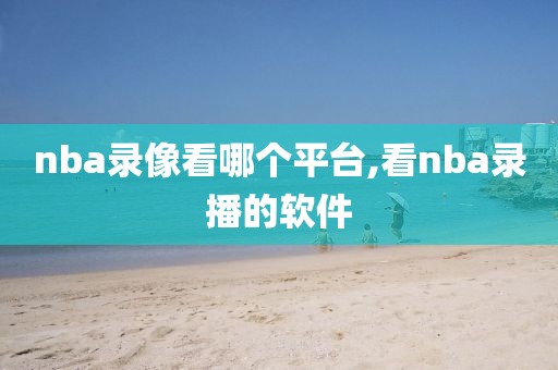 nba录像看哪个平台,看nba录播的软件