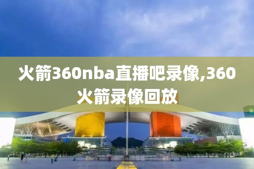 火箭360nba直播吧录像,360火箭录像回放