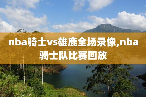 nba骑士vs雄鹿全场录像,nba骑士队比赛回放