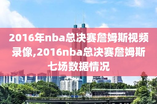 2016年nba总决赛詹姆斯视频录像,2016nba总决赛詹姆斯七场数据情况