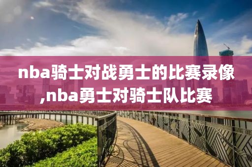 nba骑士对战勇士的比赛录像,nba勇士对骑士队比赛