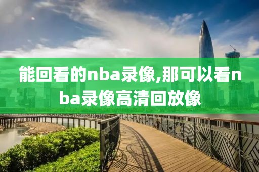 能回看的nba录像,那可以看nba录像高清回放像 能回看的nba录像,那可以看nba录像高清回放像