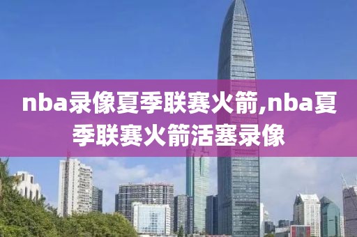 nba录像夏季联赛火箭,nba夏季联赛火箭活塞录像