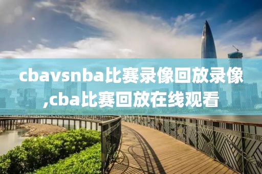 cbavsnba比赛录像回放录像,cba比赛回放在线观看