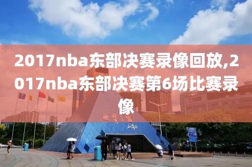 2017nba东部决赛录像回放,2017nba东部决赛第6场比赛录像
