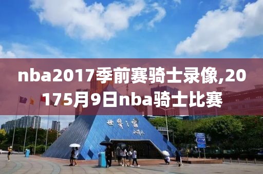 nba2017季前赛骑士录像,20175月9日nba骑士比赛