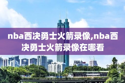 nba西决勇士火箭录像,nba西决勇士火箭录像在哪看
