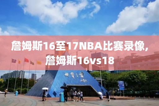 詹姆斯16至17NBA比赛录像,詹姆斯16vs18