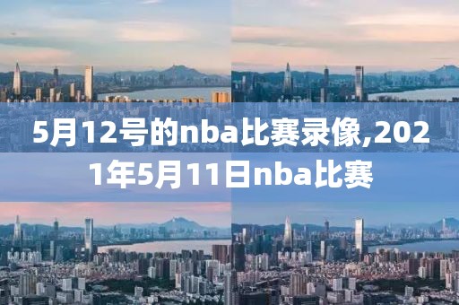 5月12号的nba比赛录像,2021年5月11日nba比赛