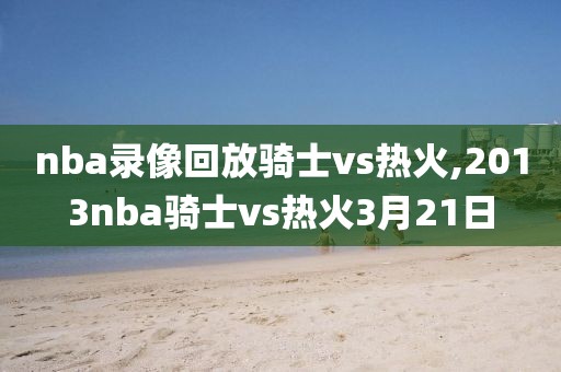 nba录像回放骑士vs热火,2013nba骑士vs热火3月21日