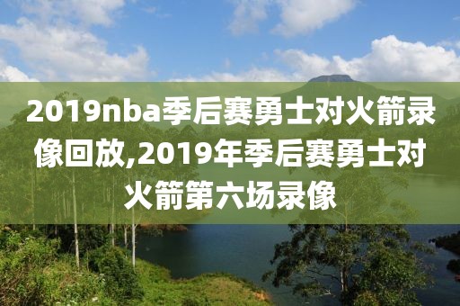 2019nba季后赛勇士对火箭录像回放,2019年季后赛勇士对火箭第六场录像