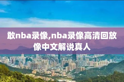 敢nba录像,nba录像高清回放像中文解说真人