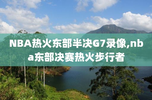 NBA热火东部半决G7录像,nba东部决赛热火步行者