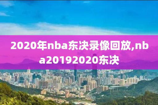 2020年nba东决录像回放,nba20192020东决