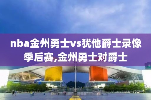 nba金州勇士vs犹他爵士录像季后赛,金州勇士对爵士