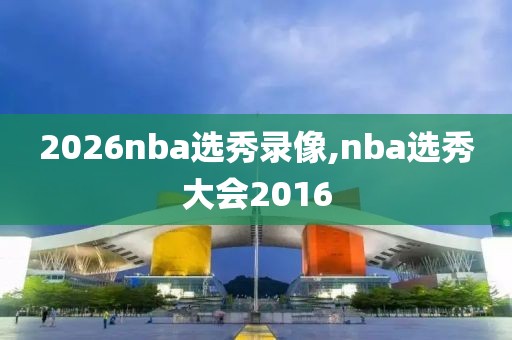 2026nba选秀录像,nba选秀大会2016