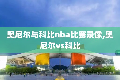 奥尼尔与科比nba比赛录像,奥尼尔vs科比