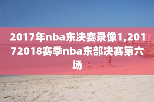 2017年nba东决赛录像1,20172018赛季nba东部决赛第六场