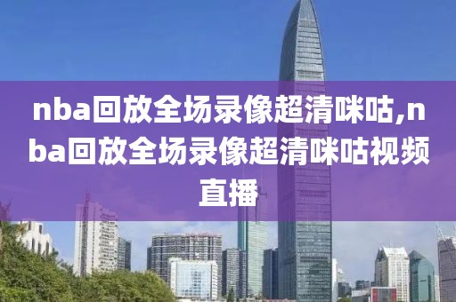 nba回放全场录像超清咪咕,nba回放全场录像超清咪咕视频直播