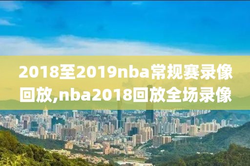 2018至2019nba常规赛录像回放,nba2018回放全场录像