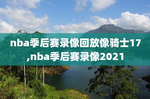 nba季后赛录像回放像骑士17,nba季后赛录像2021
