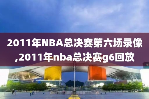 2011年NBA总决赛第六场录像,2011年nba总决赛g6回放