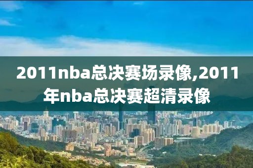 2011nba总决赛场录像,2011年nba总决赛超清录像