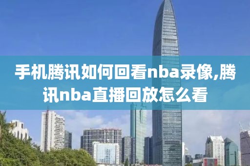 手机腾讯如何回看nba录像,腾讯nba直播回放怎么看