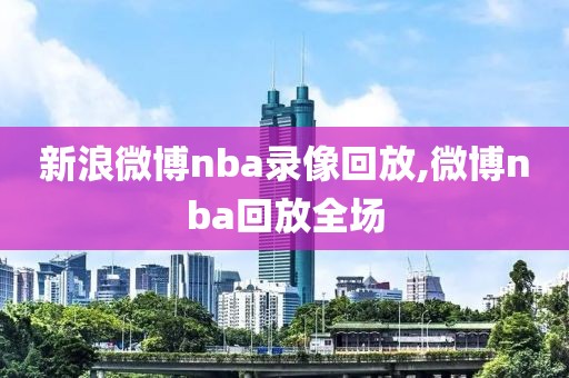 新浪微博nba录像回放,微博nba回放全场