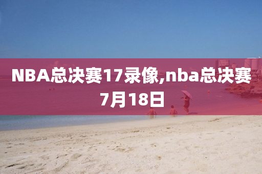 NBA总决赛17录像,nba总决赛7月18日