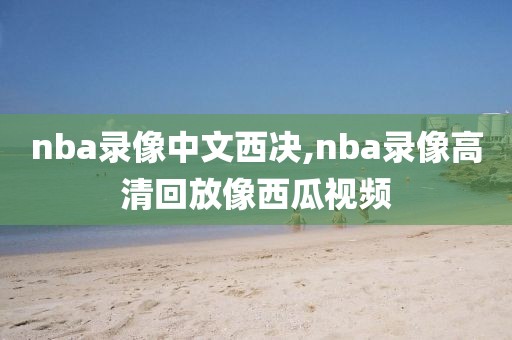 nba录像中文西决,nba录像高清回放像西瓜视频