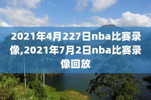 2021年4月227日nba比赛录像,2021年7月2日nba比赛录像回放