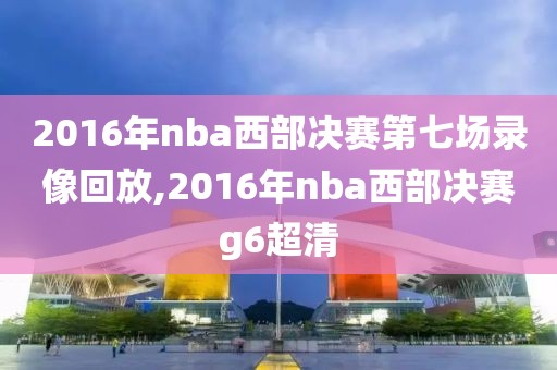 2016年nba西部决赛第七场录像回放,2016年nba西部决赛g6超清