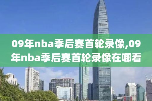 09年nba季后赛首轮录像,09年nba季后赛首轮录像在哪看