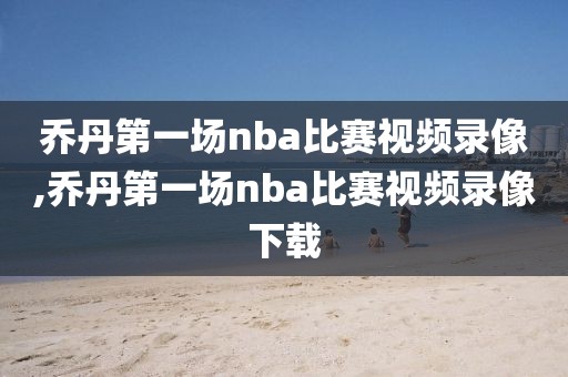 乔丹第一场nba比赛视频录像,乔丹第一场nba比赛视频录像下载