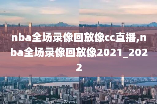 nba全场录像回放像cc直播,nba全场录像回放像2021_2022
