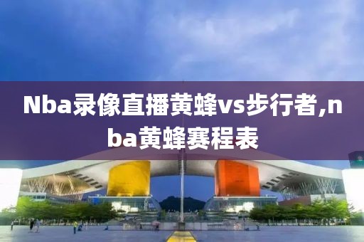 Nba录像直播黄蜂vs步行者,nba黄蜂赛程表