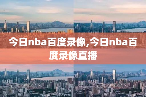今日nba百度录像,今日nba百度录像直播