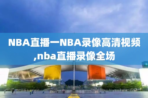 NBA直播一NBA录像高清视频,nba直播录像全场 NBA直播一NBA录像高清视频,nba直播录像全场