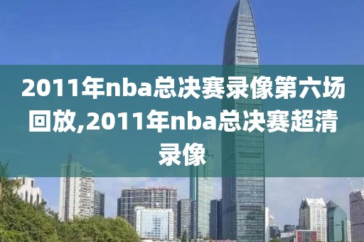 2011年nba总决赛录像第六场回放,2011年nba总决赛超清录像