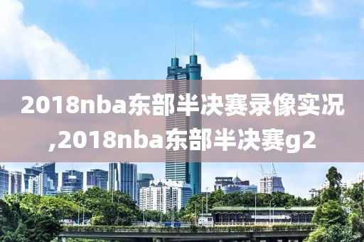 2018nba东部半决赛录像实况,2018nba东部半决赛g2
