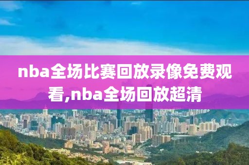 nba全场比赛回放录像免费观看,nba全场回放超清