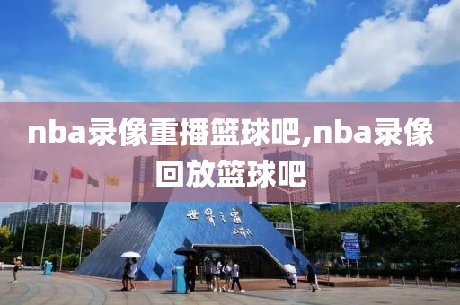 nba录像重播篮球吧,nba录像回放篮球吧