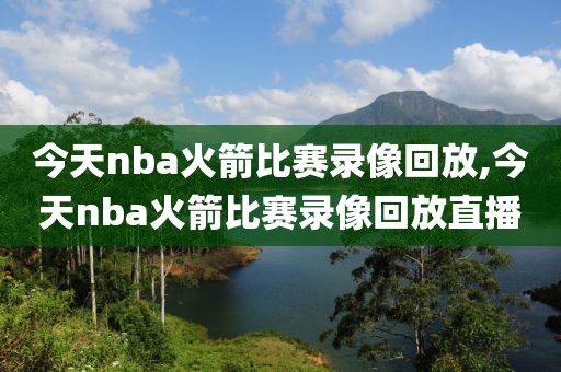 今天nba火箭比赛录像回放,今天nba火箭比赛录像回放直播