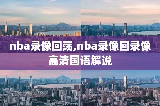 nba录像回荡,nba录像回录像高清国语解说