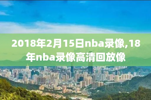 2018年2月15日nba录像,18年nba录像高清回放像