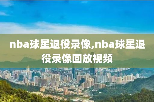 nba球星退役录像,nba球星退役录像回放视频