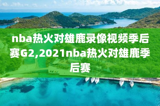 nba热火对雄鹿录像视频季后赛G2,2021nba热火对雄鹿季后赛