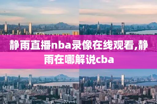 静雨直播nba录像在线观看,静雨在哪解说cba 静雨直播nba录像在线观看,静雨在哪解说cba
